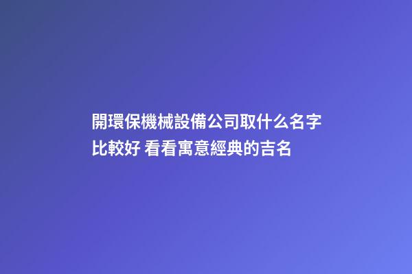 開環保機械設備公司取什么名字比較好 看看寓意經典的吉名-第1張-公司起名-玄機派